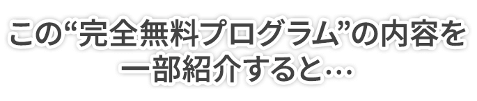 この“完全無料プログラム”の内容を一部紹介すると…