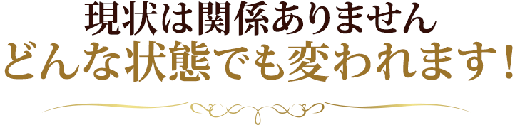 現状は関係ありませんどんな状態でも変われます！